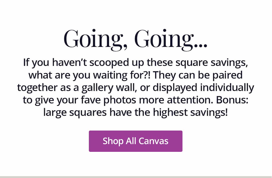 If you haven't scooped up these square savings, what are you waiting for?! They can be paired together as a gallery wall, or displayed individually to gave your fave photos more attention. Bonus: large squares have the highest savings! Shop All Canvas
