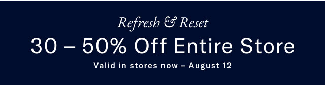 Refresh & Reset 30-50% Off Entire Store Valid in stores now - August 12 