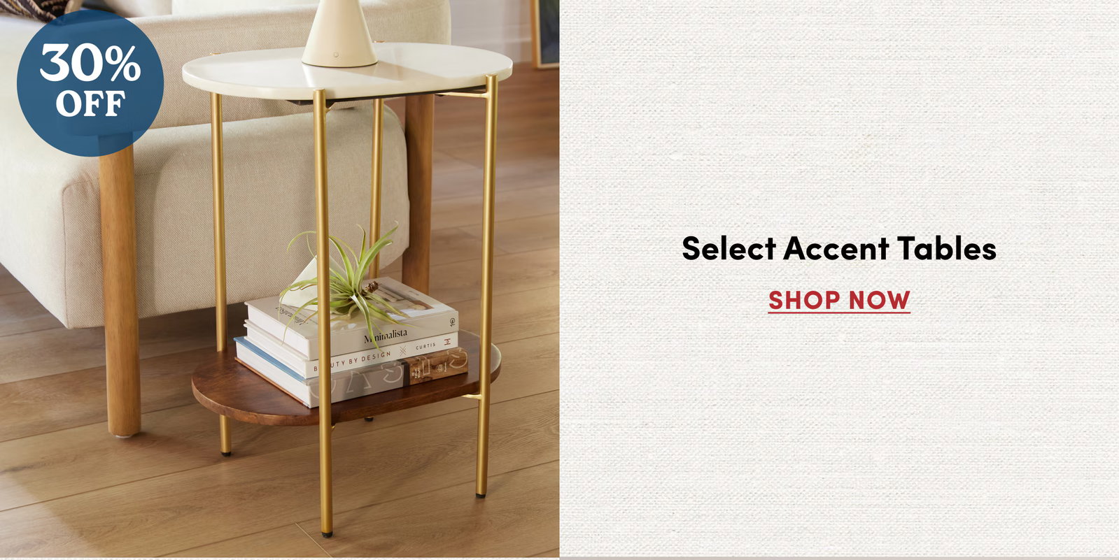 30% OFF Select Accent Tables SHOP NOW