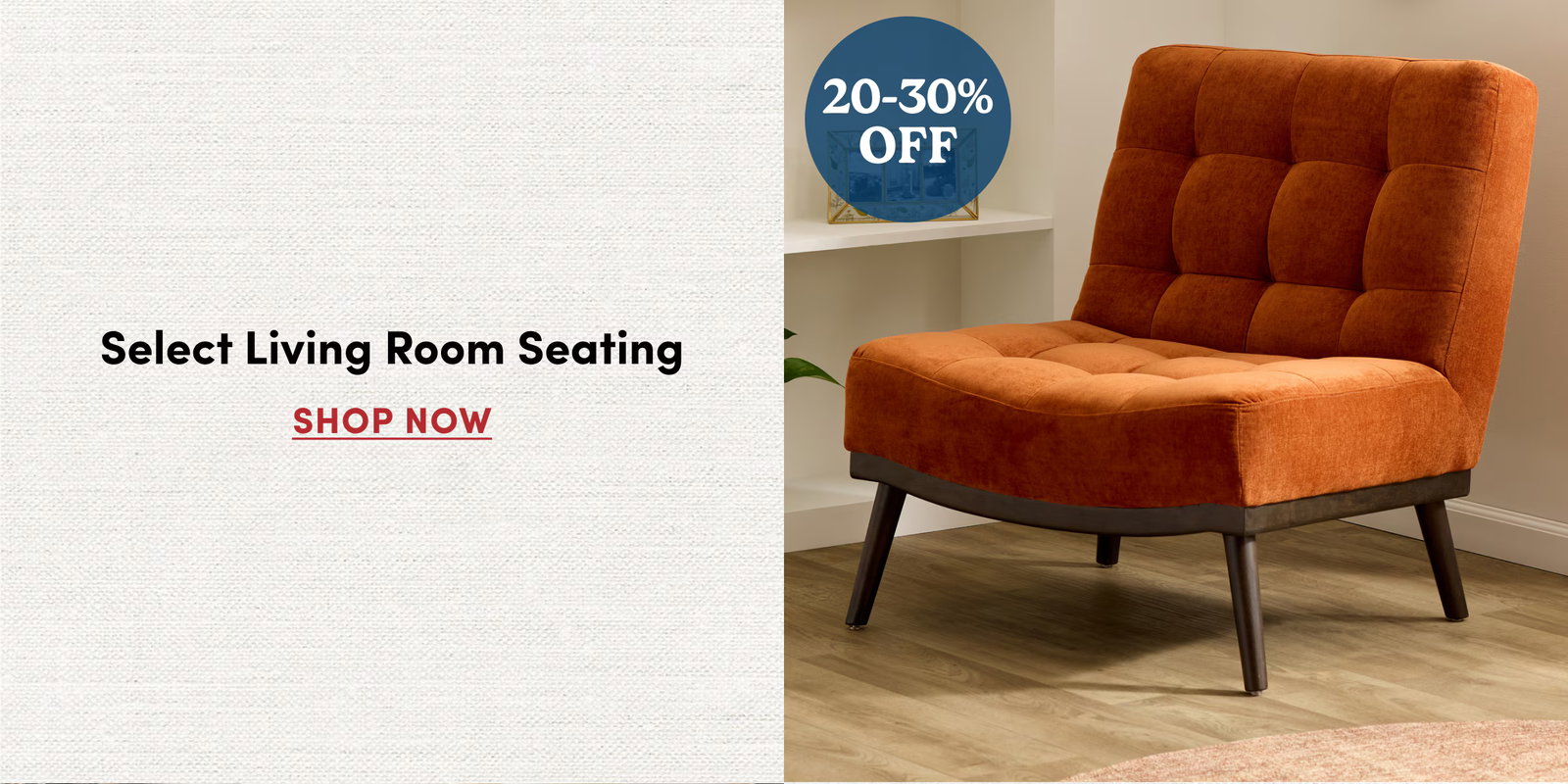 20-30% OFF Select Living Room Seating SHOP NOW