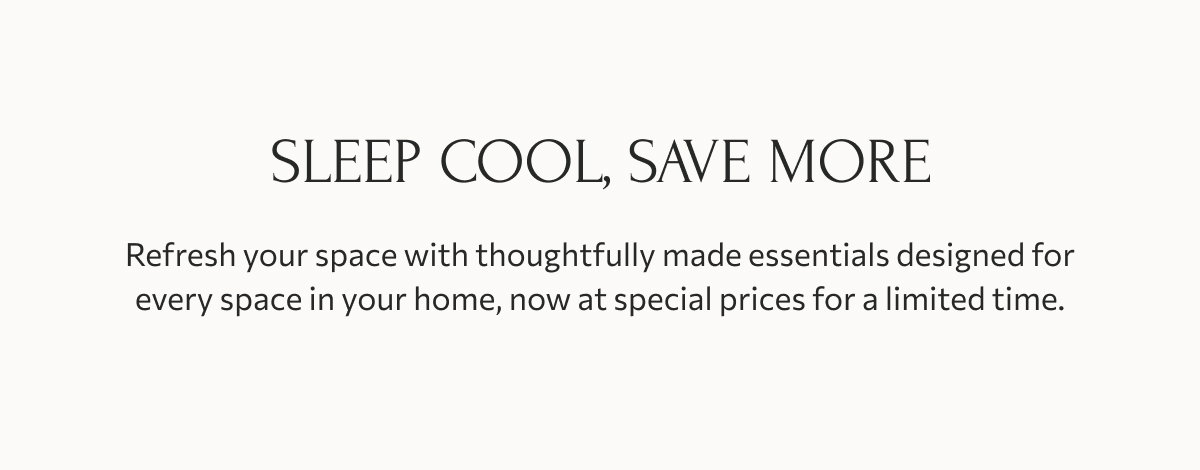 Sleep cool, save more: Refresh your space with thoughtfully made essentials designed for every space in your home, now at special prices for a limited time.