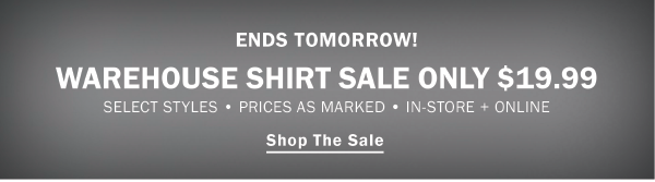 ENDS TOMORROW! WAREHOUSE SHIRT SALE. ONLY $19.99. SELECT STYLES • PRICES AS MARKED • IN-STORE + ONLINE. SHOP THE SALE. STOCK UP ON HOT SUMMER STYLES