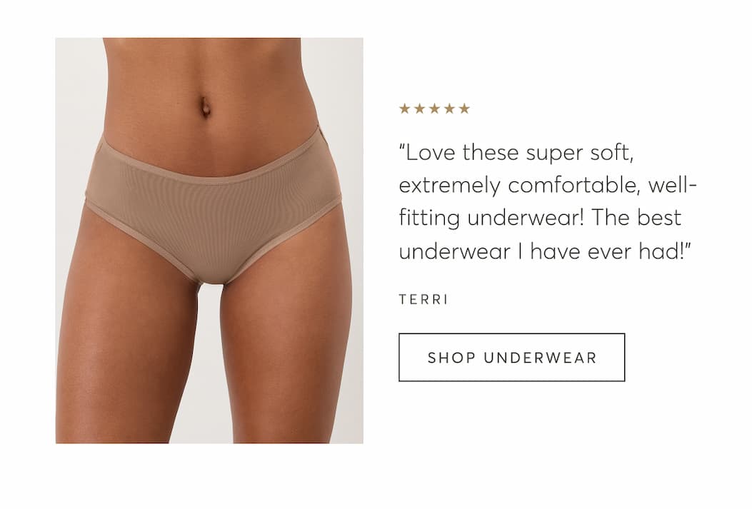 “Love these super soft, extremely comfortable, well-fitting underwear! The best underwear I have ever had!” - Terri | Shop Underwear