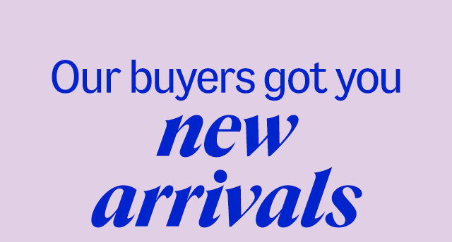 Our buyers got you new arrivals.