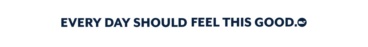 Every Day Should Feel This Good