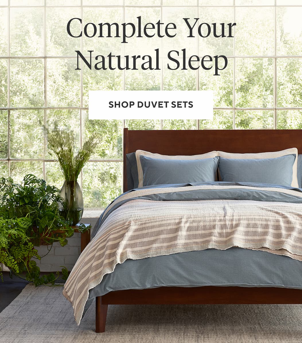 COMPLETE YOUR NATURAL SLEEP Shop Duvet Sets >