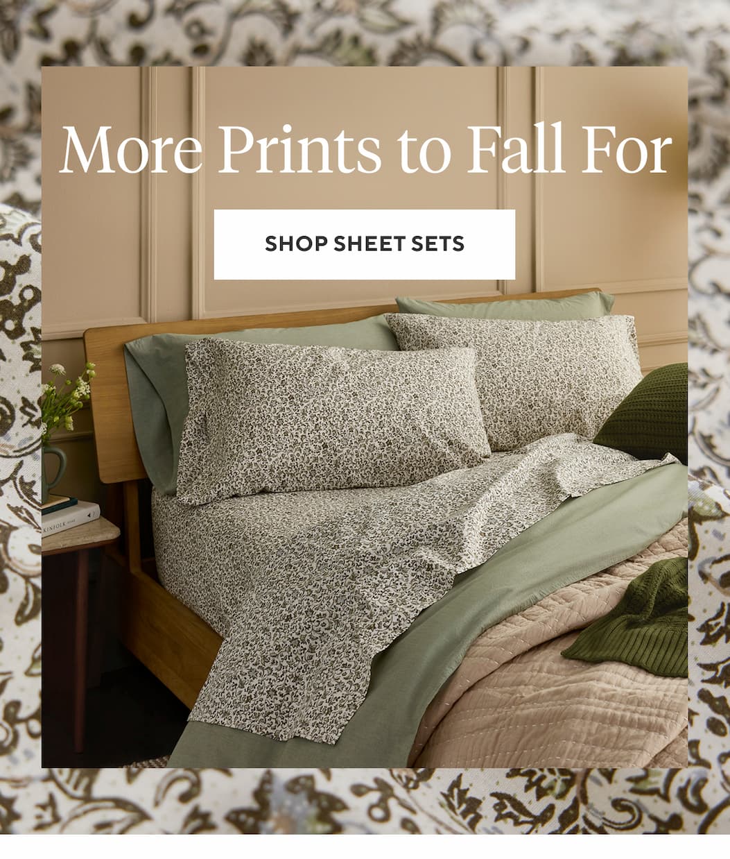 MORE PRINTS TO FALL FOR Shop Sheet Sets >