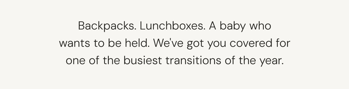Backpacks. Lunchboxes. A baby who wants to be held. We've got you covered for one of the busiest transitions of the year.
