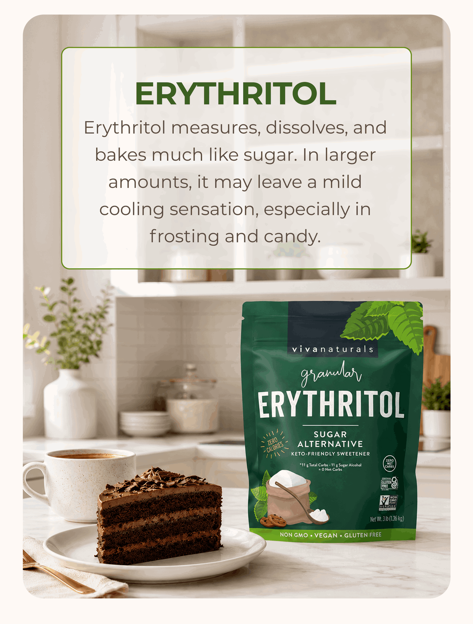 Erythritol  Erythritol measures, dissolves, and bakes much like sugar. In larger amounts, it may leave a mild cooling sensation, especially in frosting and candy.