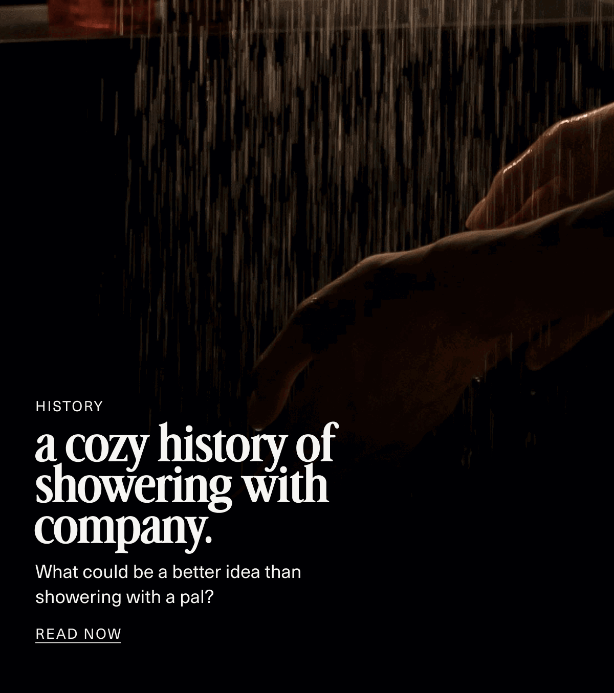 History | a cozy history of showering with company. | What could be a better idea than showering with a pal? | READ NOW