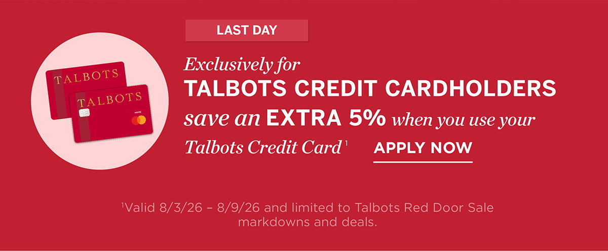 Last Day! Exclusively For Talbots Credit Cardholders save an extra 5% when you use your Talbots credit card | Apply Now
