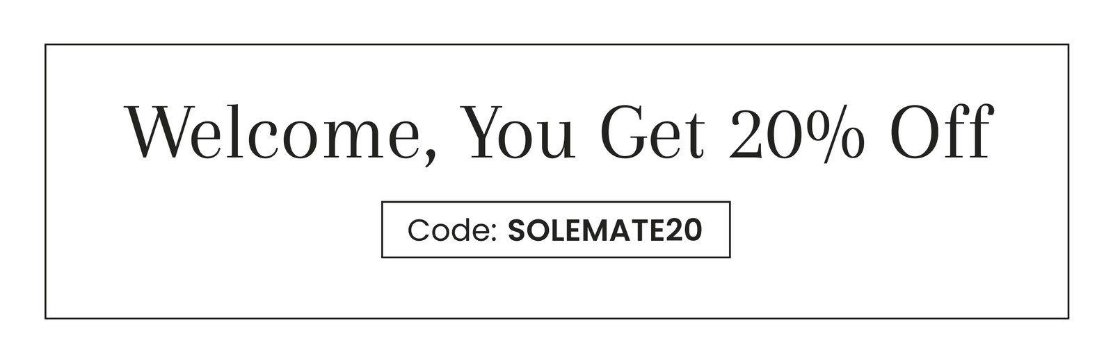 Welcome, You Get 20% Off | Code: SOLEMATE20
