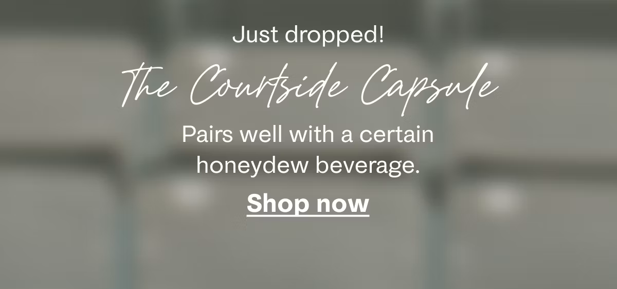 Just dropped! The Courtside Capsule | Pairs well with a certain honeydew beverage. Shop now