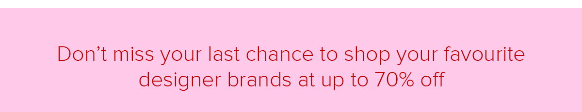 Don’t miss your last chance to shop your favourite designer brands at up to 70% off
