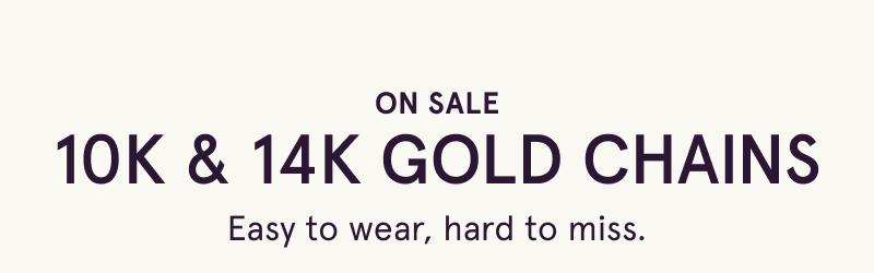 On sale. 10K & 14K gold chains. Easy to wear, hard to miss.