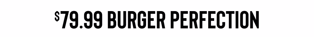 $79.99 BURGER PERFECTION