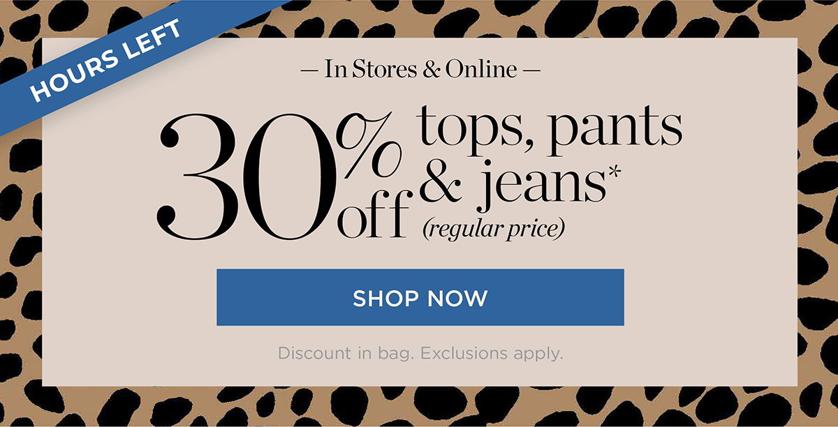 Hours Left In Stores & Online 30% off tops, pants & jeans