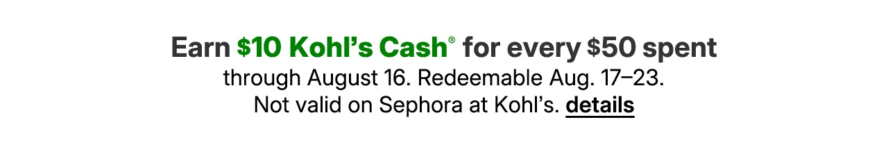 earn $10 kohl's cash for every $50 spent. not valid on sephora at kohl's.