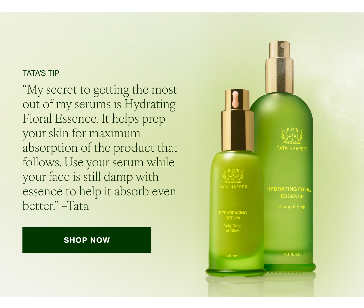 "My secret to getting the most out of my serums is Hydrating Floral Essence. It helps prep your skin for maximum absorption of the product that follows. Use your serum while your face is still damp with essence to help it absorb even better.” –Tata  