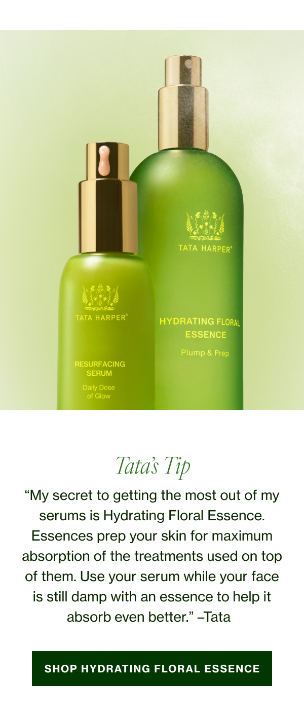 "My secret to getting the most out of my serums is Hydrating Floral Essence. It helps prep your skin for maximum absorption of the product that follows. Use your serum while your face is still damp with essence to help it absorb even better.” –Tata 