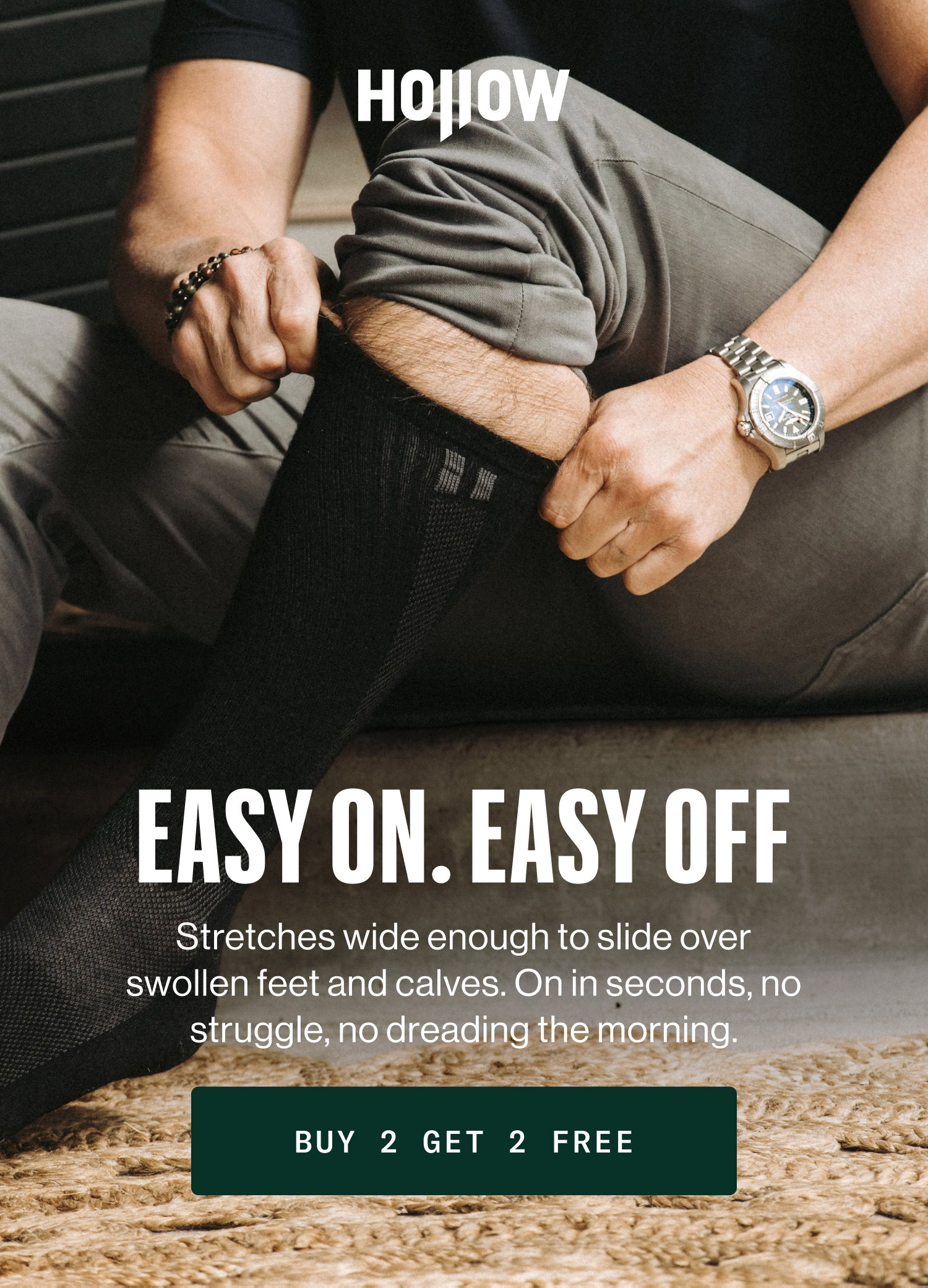 Easy on. Easy Off Stretches wide enough to slide over swollen feet and calves. On in seconds, no struggle, no dreading the morning. Buy 2 Get 2 Free