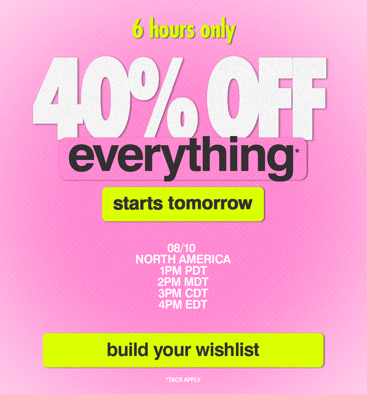 40% OFF EVERYTHING STARTS TOMORROW*