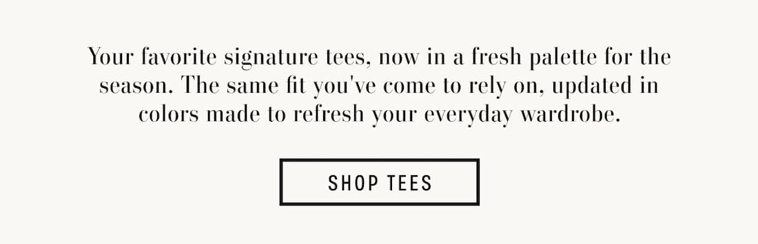 Text reads: Your favorite signature tees, now in a fresh palette for the season. The same fit you've come to rely on, updated in colors made to refresh your everyday wardrobe. SHOP TEES