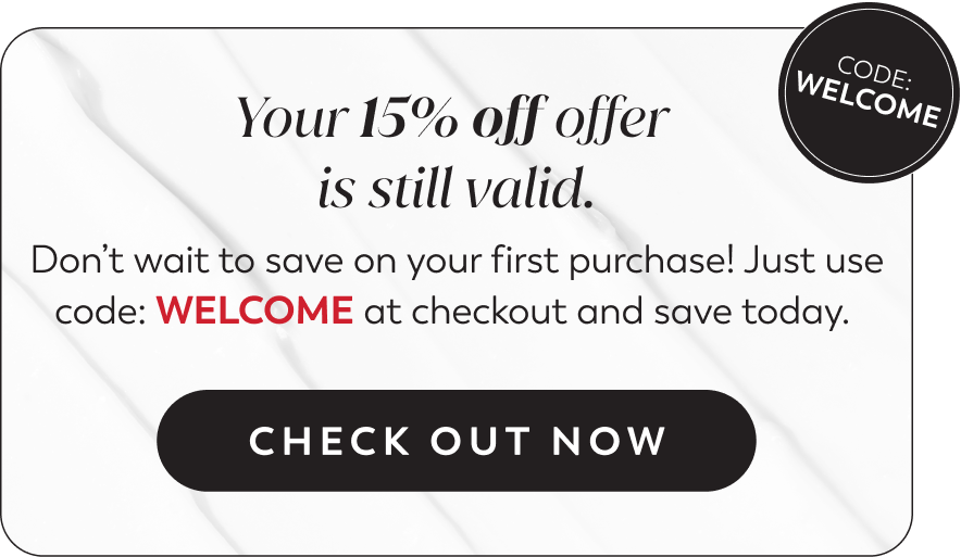 Your 15% off offer is still valid. Don't wait to save on your first purchase! Just use code: WELCOME at checkout and save today. CHECK OUT NOW