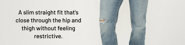 A slim straight fit that's close through the hip and thigh without feeling restrictive.