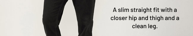 A slim straight fit with a closer hip and thigh and a clean leg.