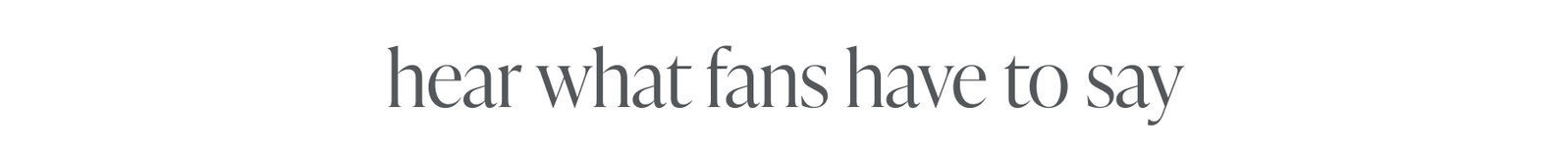hear what fans have to say 
