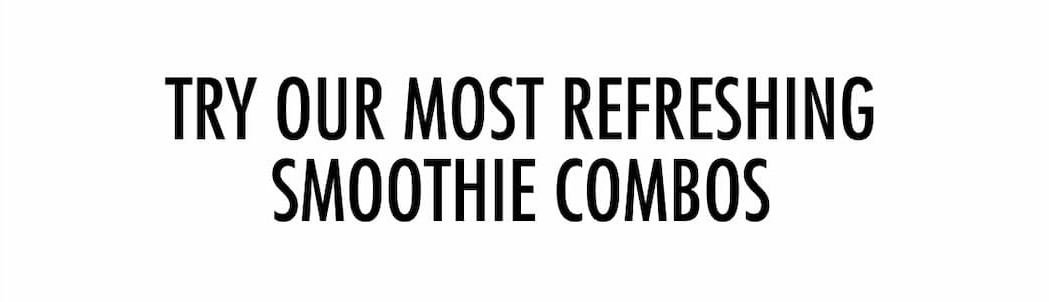 TRY OUR MOST REFRESHING SMOOTHIE COMBOS 