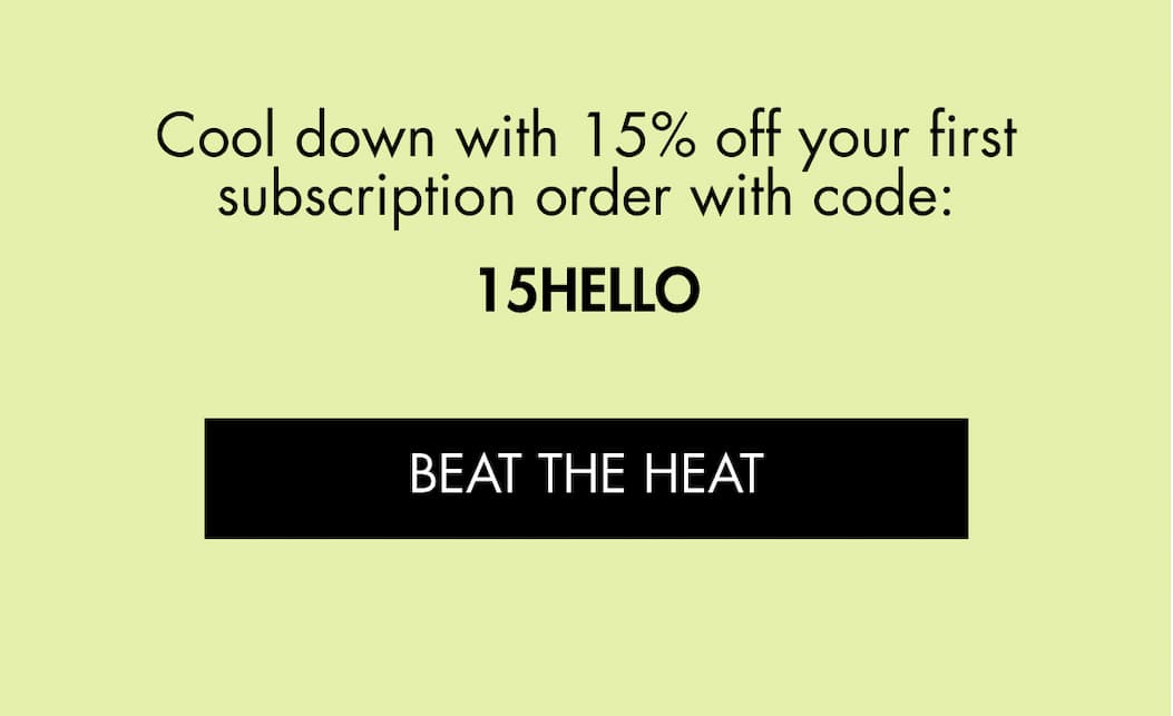 Cool down with 15% off your first subscription order with code: 15HELLO | BEAT THE HEAT