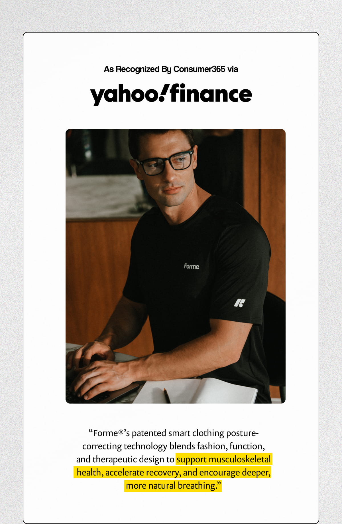 As Recognized By Consumer365 via Yahoo Finance | "Forme®'s patented smart clothing posture-correcting technology blends fashion, function, and therapeutic design to support musculoskeletal health, accelerate recovery, and encourage deeper, more natural breathing."
