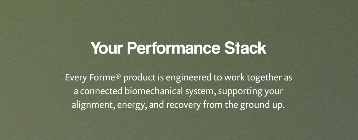 Your Performance Stack | Every Forme® product is engineered to work together as a connected biomechanical system, supporting your alignment, energy, and recovery from the ground up.