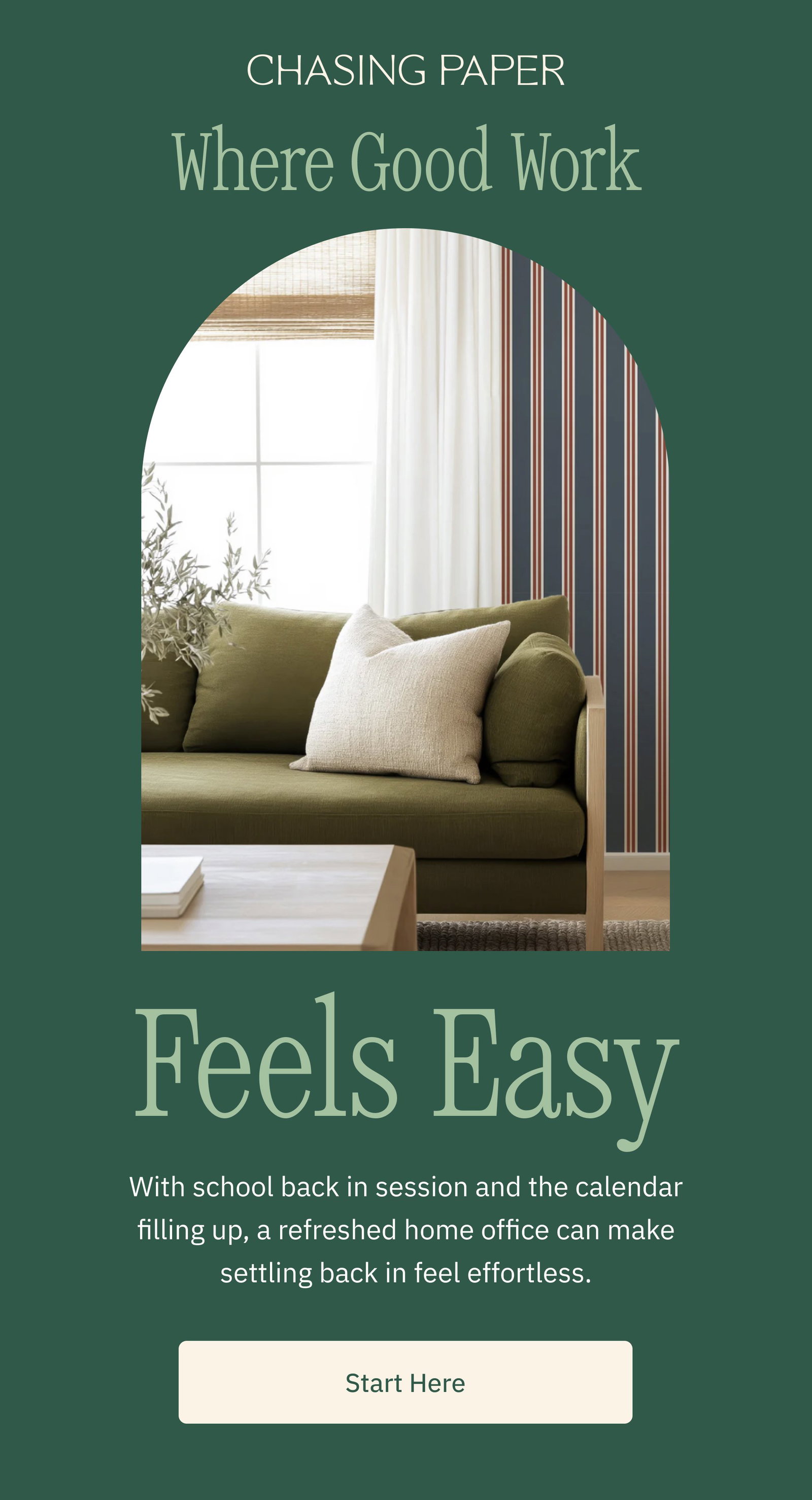 Where Good Work Feels Easy With school back in session and the calendar filling up, a refreshed home office can make settling back in feel effortless. Start Here