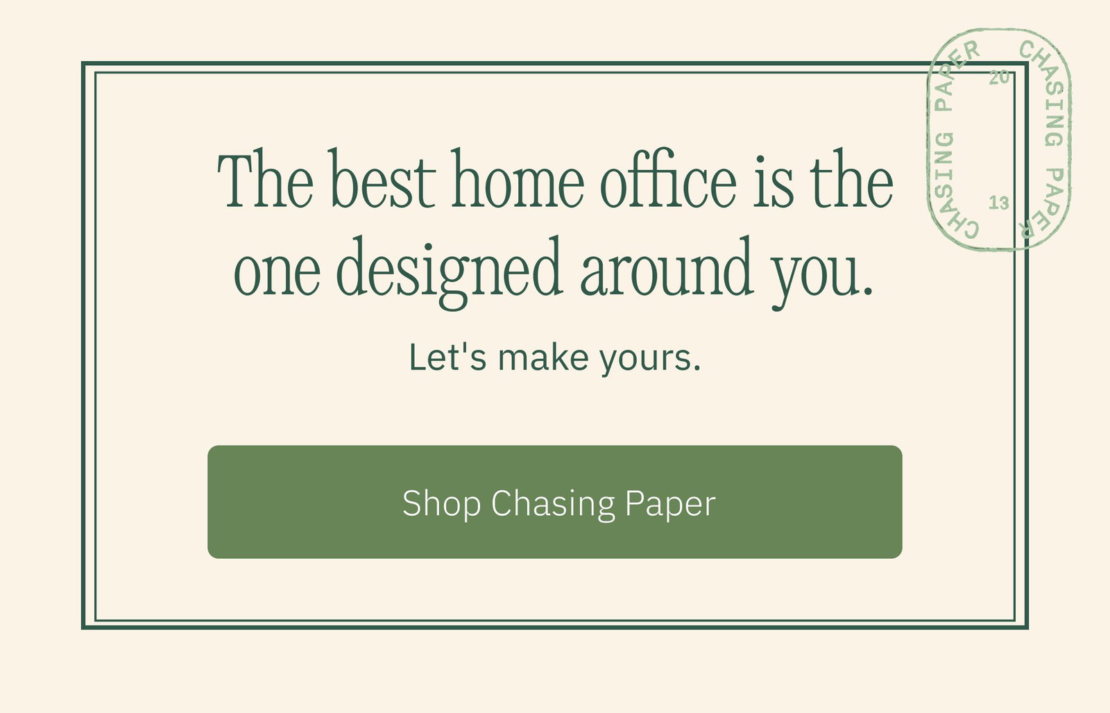 The best home office is the one designed around you. Let's make yours. Shop Chasing Paper