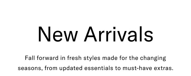 New Arrivals Fall forward in fresh styles made for the changing seasons, from updated essentials to must-have extras. 