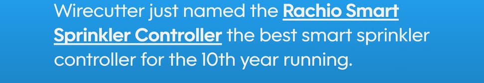 Wirecutter just named the Rachio Smart Sprinkler Controller the best smart sprinkler controller for the 10th year running.