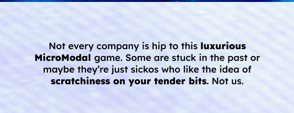 Not every company is hip to this luxurious micromodal game. Some are stuck in the past or maybe they’re just sickos who like the idea of scratchiness on your tender bits. Not us.