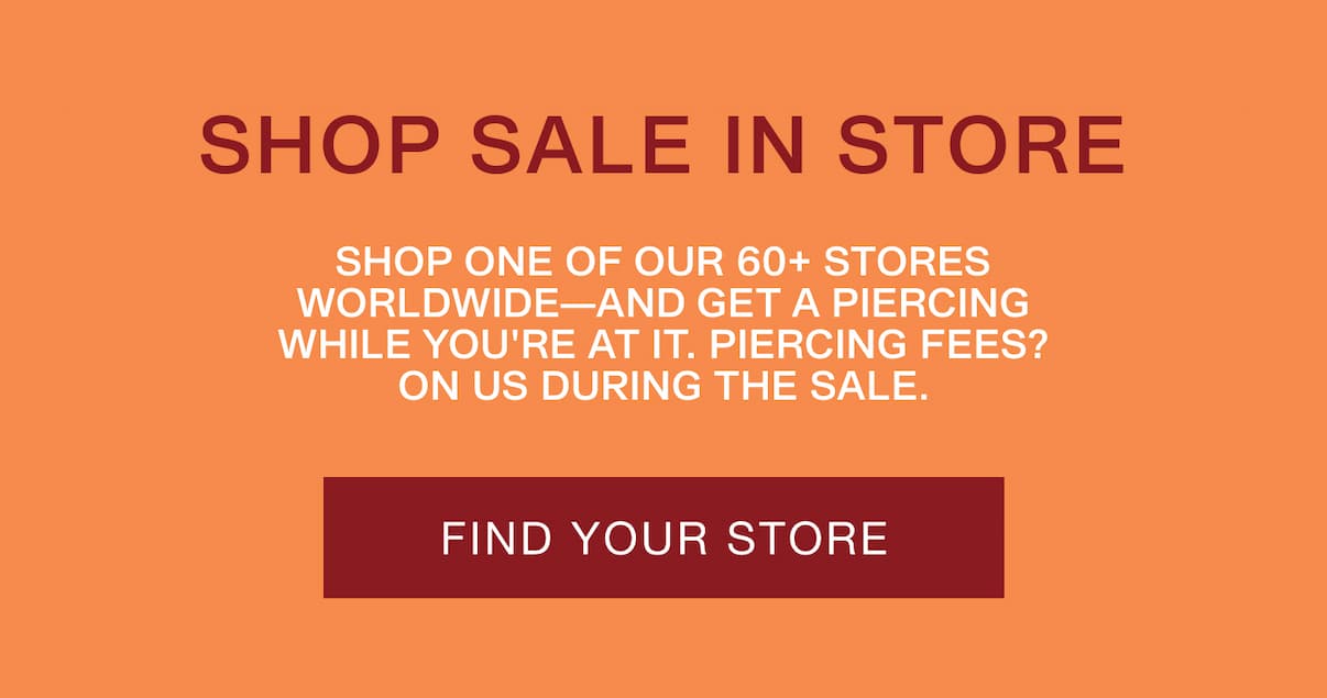 Shop Sale In Store. Shop one of our 60+ stores worldwide—and get a piercing while you're at it. Find Your Store.