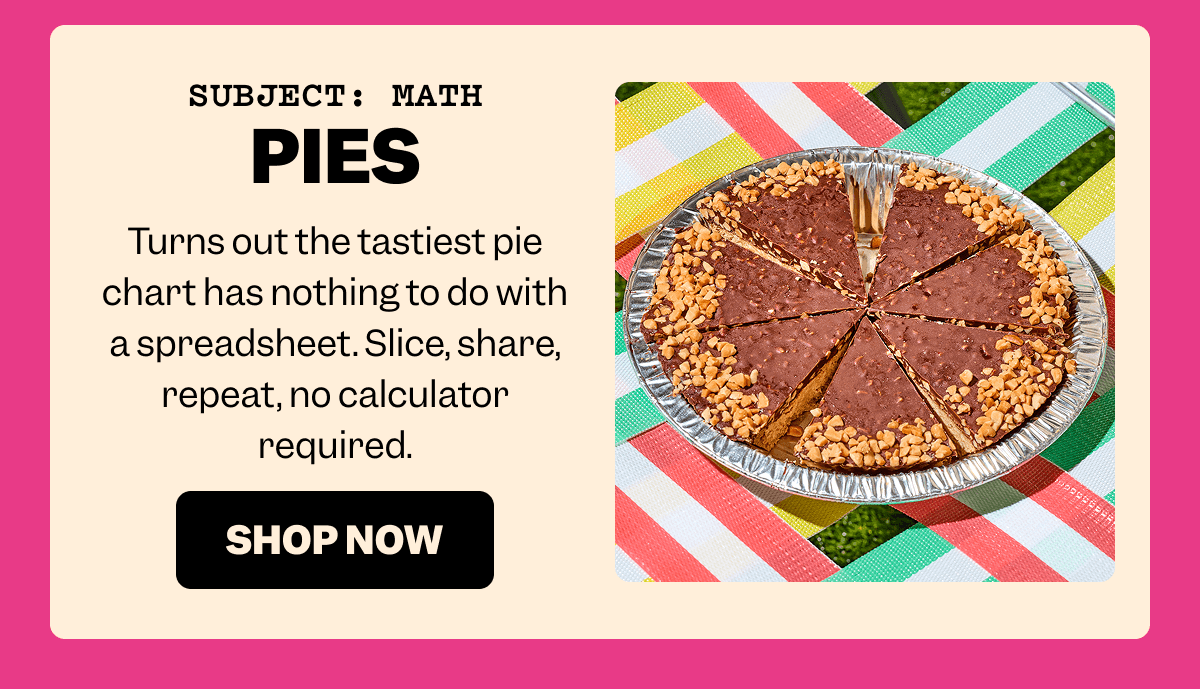 SUBJECT: MATH PIES Turns out the tastiest pie chart has nothing to do with a spreadsheet. Slice, share, repeat, no calculator required. SHOP NOW