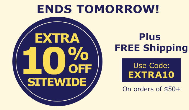 ENDS TOMORROW! EXTRA 10% OFF SITEWIDE Plus Free Shipping on orders of $50+ Use Code: EXTRA10