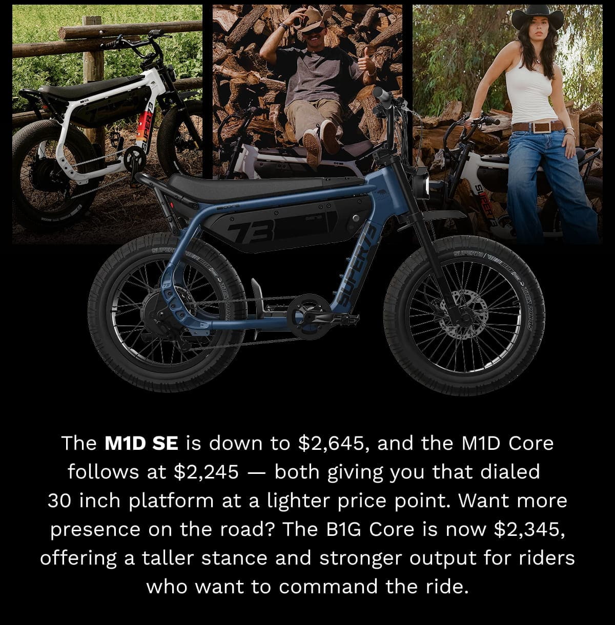 The M1D SE is down to $2,645, and the M1D Core follows at $2,245 — both giving you that dialed 30 inch platform at a lighter price point. Want more presence on the road? The B1G Core is now $2,345, offering a taller stance and stronger output for riders who want to command the ride.