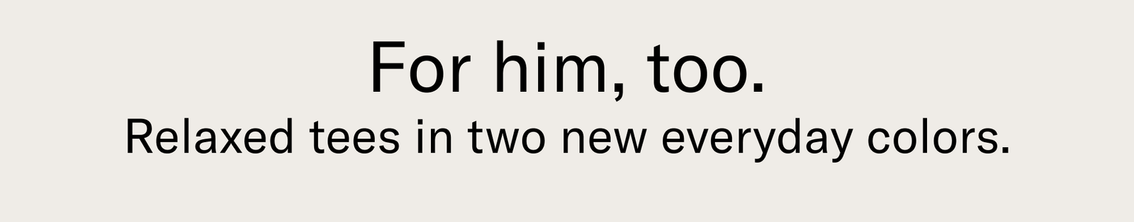 For him, too. Relaxed tees in two new everyday colors.