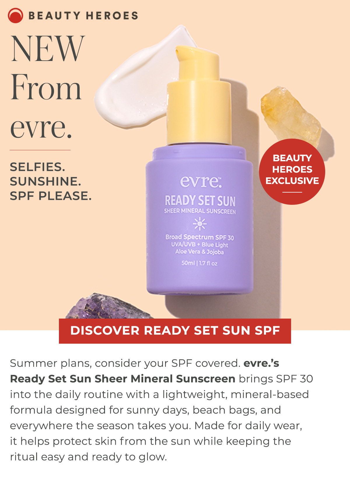 BEAUTY HEROES EXCLUSIVE | evre.’s Ready Set Sun Sheer Mineral Sunscreen brings SPF 30 into the daily routine with a lightweight, mineral-based formula designed for sunny days, beach bags, and everywhere the season takes you. 