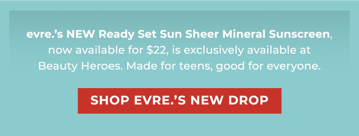 evre.’s NEW Ready Set Sun Sheer Mineral Sunscreen, now available for $22, is exclusively available at Beauty Heroes. Made for teens, good for everyone.