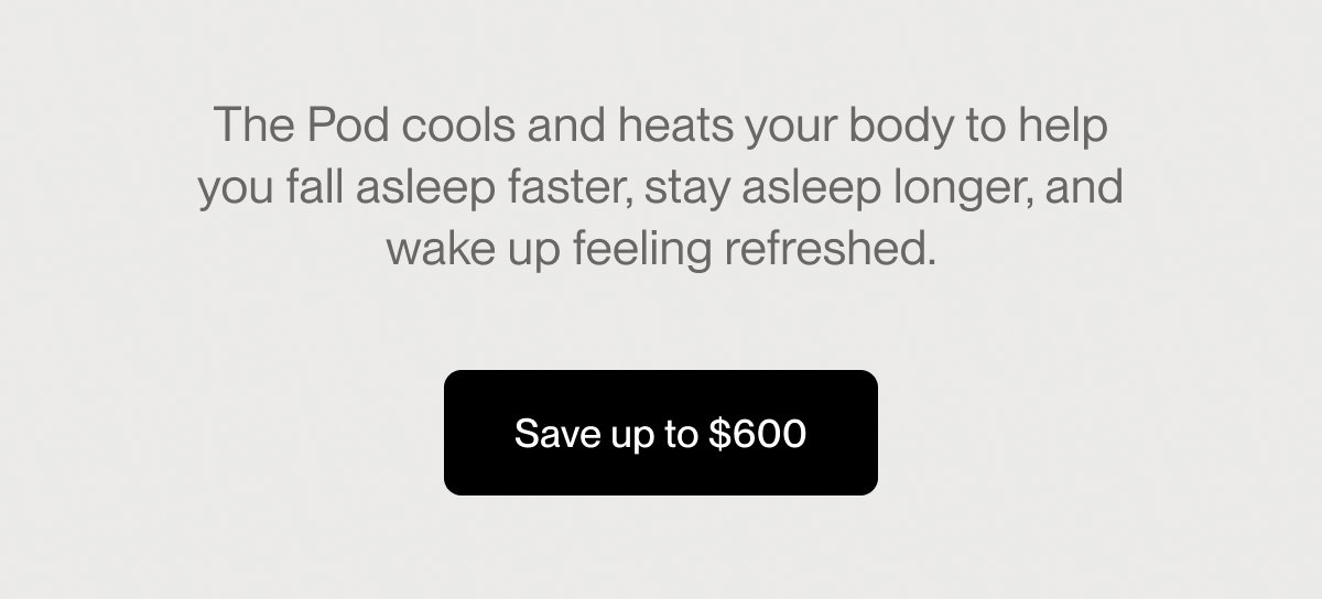 The Pod cools and heats your body to help you fall asleep faster, stay asleep longer, and wake up feeling refreshed.