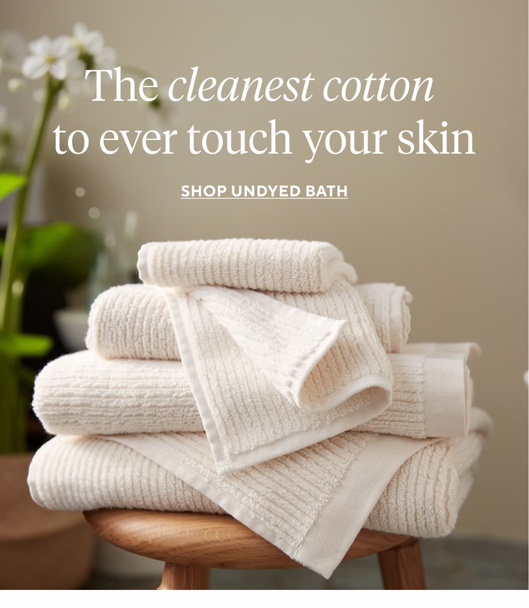 The cleanest cotton to ever touch your skin Shop Undyed Bath >