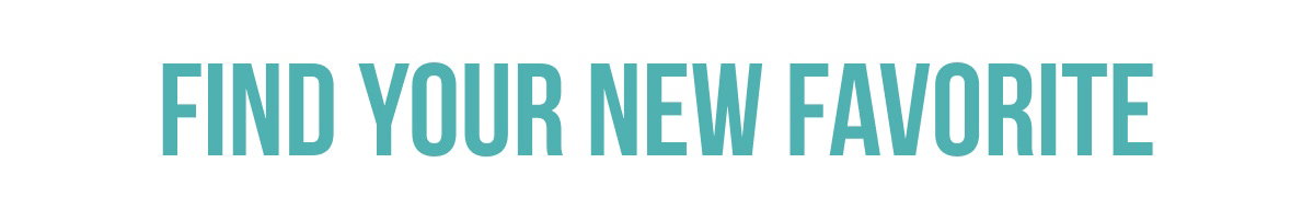 FIND YOUR NEW FAVORITE